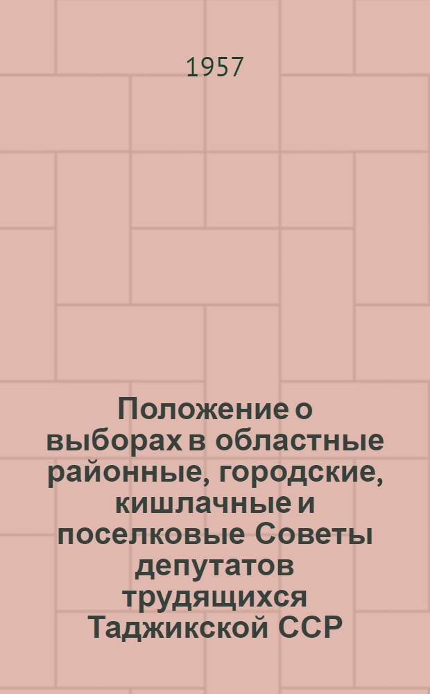 Положение о выборах в областные районные, городские, кишлачные и поселковые Советы депутатов трудящихся Таджикской ССР : Утв. Указом Президиума Верховного Совета Тадж. ССР от 5 окт. 1950 г. : С внесением изменений от 20 дек. 1952 г., 20 дек. 1954 г. и 18 дек. 1956 г