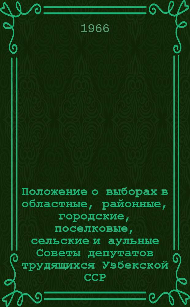 Положение о выборах в областные, районные, городские, поселковые, сельские и аульные Советы депутатов трудящихся Узбекской ССР : (Утв. Указом Президиума Верховного Совета УзССР от 7 окт. 1950 г. : С изм. от 21 дек. 1954 г., 16 дек. 1958 г., 6 янв. 1959 г., 12 янв. 1963 г. и 31 окт. 1966 г.)