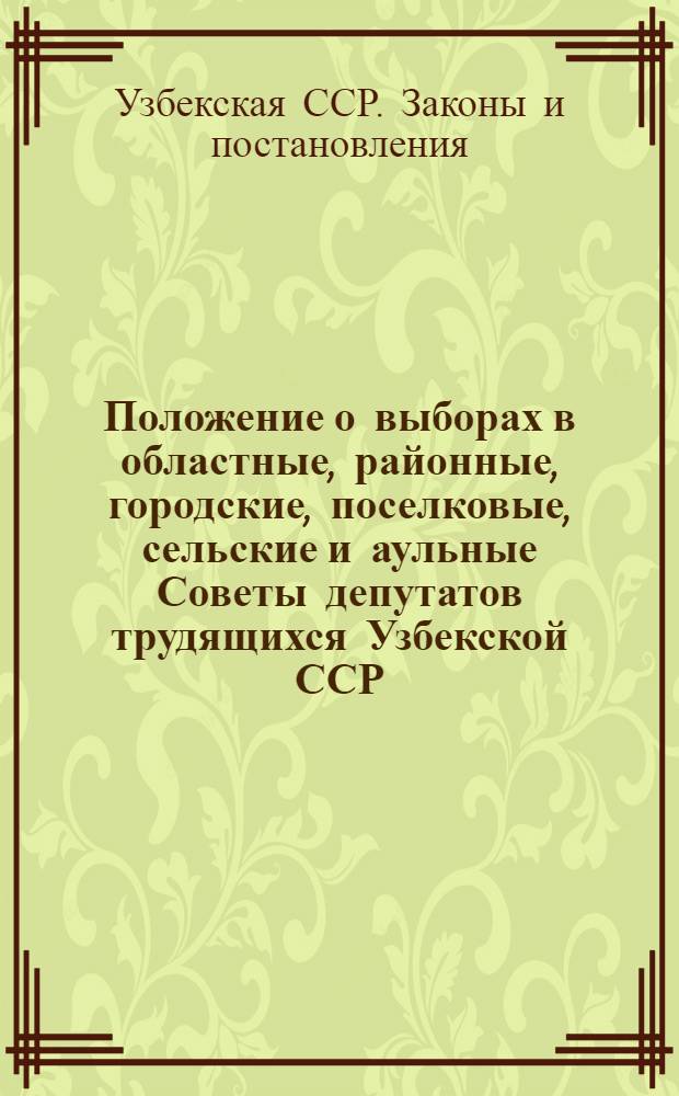 Положение о выборах в областные, районные, городские, поселковые, сельские и аульные Советы депутатов трудящихся Узбекской ССР : (Утв. Указом Президиума Верховного Совета Узбек. ССР от 7 окт. 1950 г. : С изм. от 21 дек. 1954 г., 16 дек. 1958 г. и 6 янв. 1959 г.)
