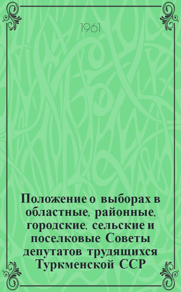 Положение о выборах в областные, районные, городские, сельские и поселковые Советы депутатов трудящихся Туркменской ССР : (Утв. Указом Президиума Верховного Совета Туркм. ССР от 25 дек. 1952 г. : С изм. и доп. от 21 дек. 1954, 30 дек. 1956, 3 янв. 1959 и от 31 дек. 1960 гг.)
