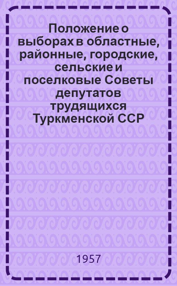 Положение о выборах в областные, районные, городские, сельские и поселковые Советы депутатов трудящихся Туркменской ССР : (Утв. Указом Президиума Верховного Совета ТССР от 25 дек. 1952 г. с поправками от 24 дек. 1954 г. и 30 дек. 1956 г.)
