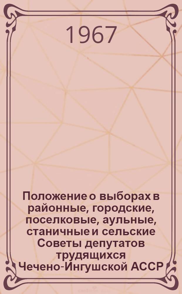 Положение о выборах в районные, городские, поселковые, аульные, станичные и сельские Советы депутатов трудящихся Чечено-Ингушской АССР : Утв. Указом Президиума Верховного Совета ЧИ АССР от 21 мая 1958 г. : С изм. от 6 янв. 1959 г., от 11 янв. 1963 г. и от 16 дек. 1966 г