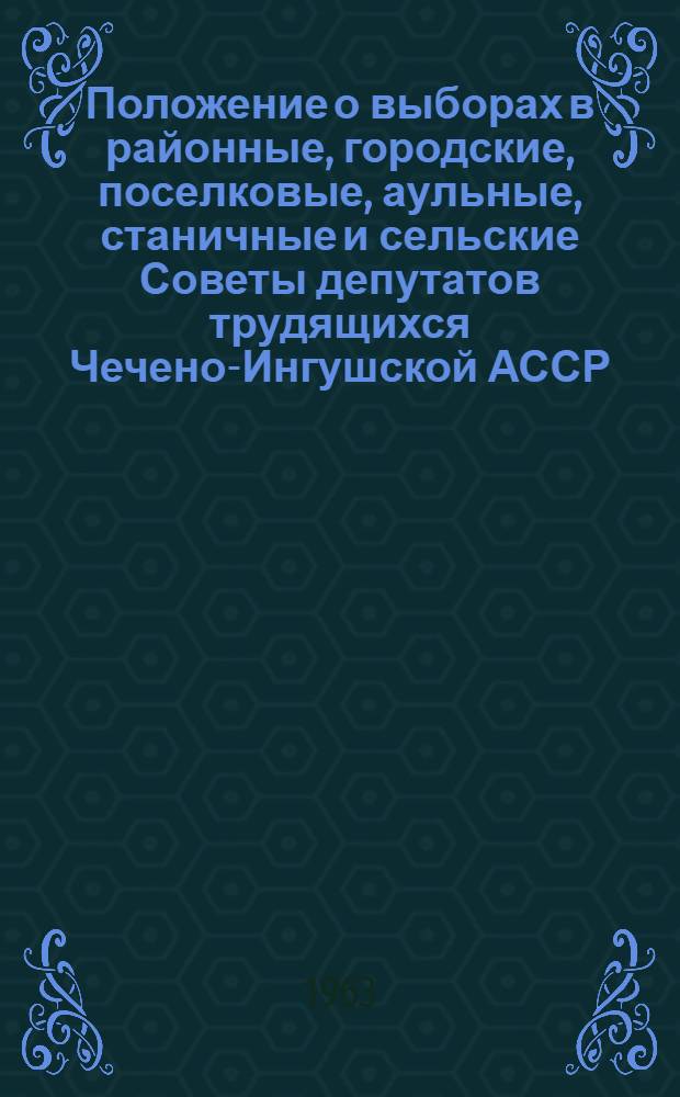 Положение о выборах в районные, городские, поселковые, аульные, станичные и сельские Советы депутатов трудящихся Чечено-Ингушской АССР : Утв. Указом Президиума Верховного Совета ЧИАССР от 21 мая 1958 г. : С изм. от 6 янв. 1959 г. и от 11 янв. 1963 г