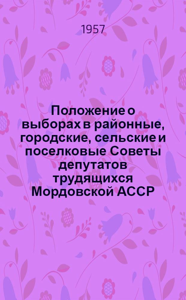 Положение о выборах в районные, городские, сельские и поселковые Советы депутатов трудящихся Мордовской АССР : Утв. Указом Президиума Верховного Совета Мордов. АССР от 7 окт. 1950 г. : С изм. от 6 дек. 1954 г
