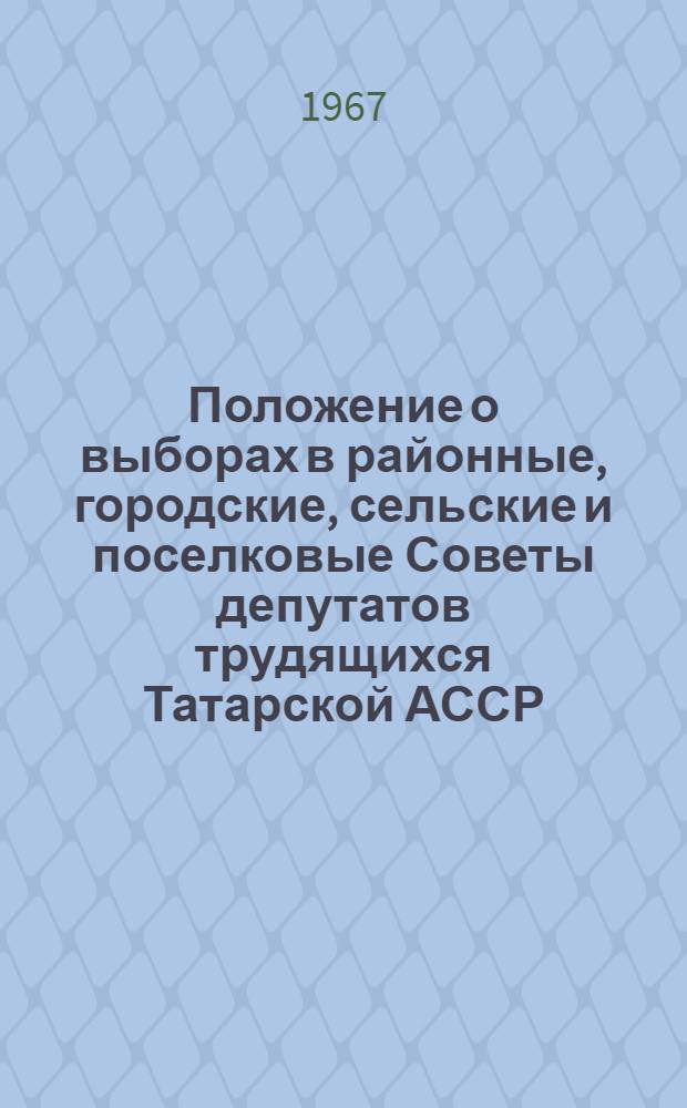 Положение о выборах в районные, городские, сельские и поселковые Советы депутатов трудящихся Татарской АССР : (Утв. Указом Президиума Верховного Совета Татар. АССР от 22 дек. 1954 г. : С изм. и доп. от 5 янв., 19 июня 1959 г., 27 янв. 1961 г., 10 янв. 1963 г. и 1 ноября 1966 г.)