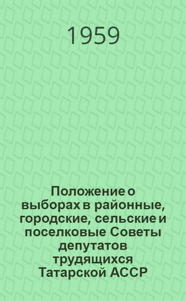 Положение о выборах в районные, городские, сельские и поселковые Советы депутатов трудящихся Татарской АССР : (Утв. Указом Президиума Верховного Совета Татар. АССР от 22 дек. 1954 г. : С изм. и доп. от 5 янв. 1959 г.)