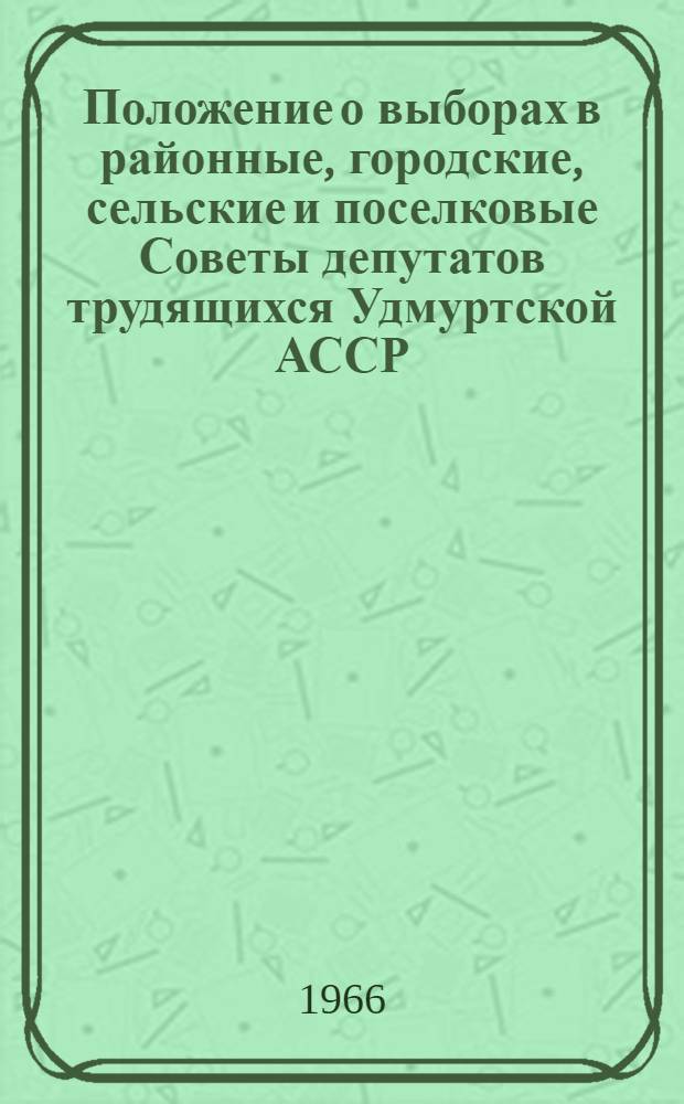 Положение о выборах в районные, городские, сельские и поселковые Советы депутатов трудящихся Удмуртской АССР : Утв. Указом Президиума Верховного Совета Удм. АССР от 3 окт. 1950 г. : С изм. и доп. от 11 дек. 1954 г., от 5 янв. 1959 г., от 12 янв. 1963 г., от 25 ноября 1965 г., от 28 окт. 1966 г. и от 29 ноября 1966 г