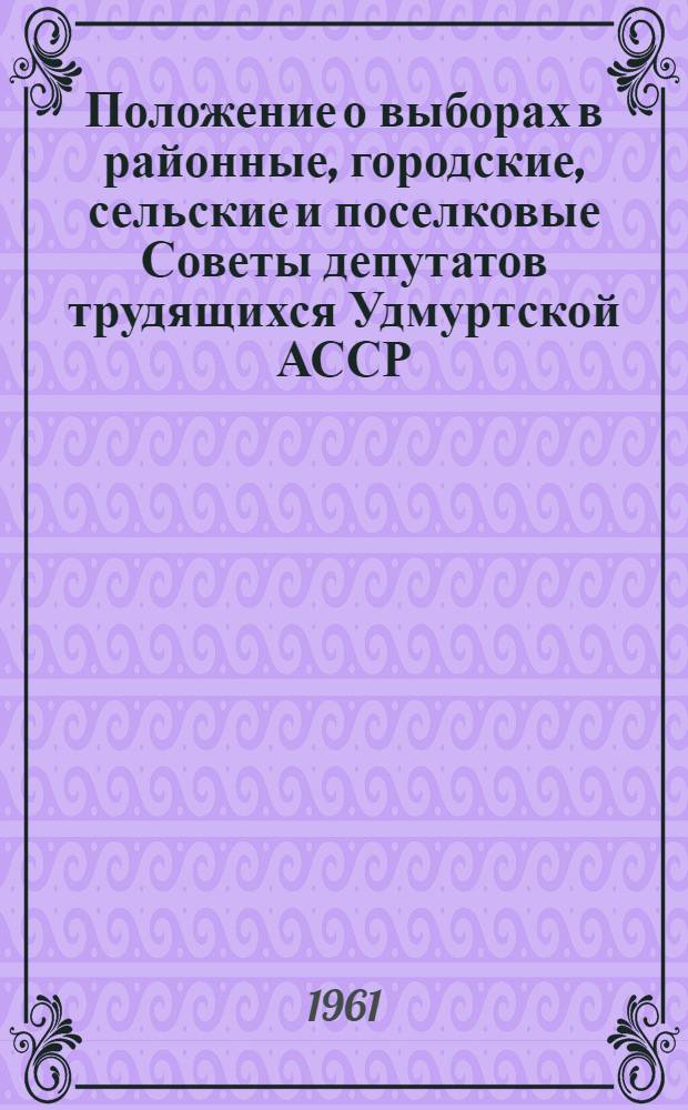Положение о выборах в районные, городские, сельские и поселковые Советы депутатов трудящихся Удмуртской АССР : Утв. Указом Президиума Верховного Совета Удм. АССР от 3 окт. 1950 г., с изм. и доп. от 11 дек. 1954 г. и от 5 янв. 1959 г