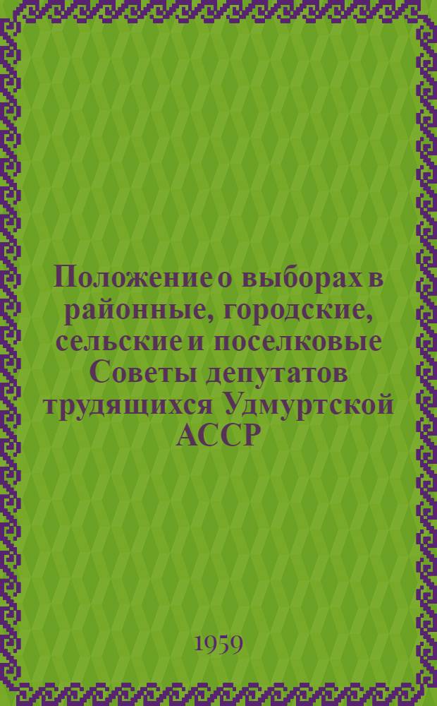 Положение о выборах в районные, городские, сельские и поселковые Советы депутатов трудящихся Удмуртской АССР : Утв. Указом Президиума Верховного Совета Удм. АССР от 3 окт. 1950 г. : С изм. и доп. от 11 дек. 1954 г. и от 5 янв. 1959 г
