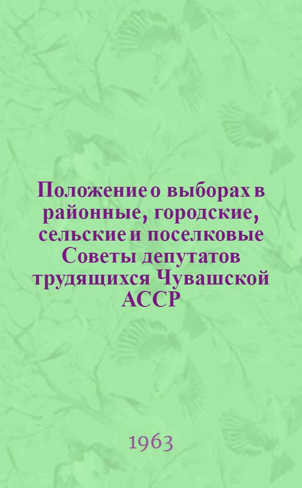 Положение о выборах в районные, городские, сельские и поселковые Советы депутатов трудящихся Чувашской АССР : Утв. Указом Президиума Верховного Совета Чуваш. АССР от 3 окт. 1950 г. : С изм. и доп. от 9 янв. 1959 г., 10 янв. 1961 г. и 10 янв. 1963 г