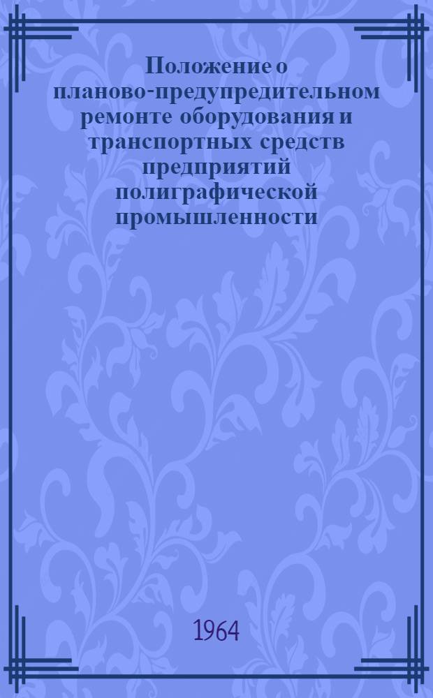 Положение о планово-предупредительном ремонте оборудования и транспортных средств предприятий полиграфической промышленности : Утв. Гос. ком. Совета Министров СССР по автоматизации и машиностроению 1/VIII 1962 г