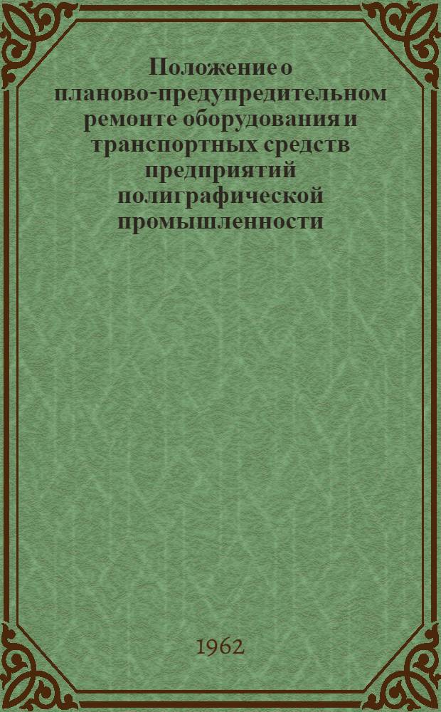 Положение о планово-предупредительном ремонте оборудования и транспортных средств предприятий полиграфической промышленности : Утв. Гос. ком. Совета Министров СССР по автоматизации и машиностроению 1/VIII 1962 г