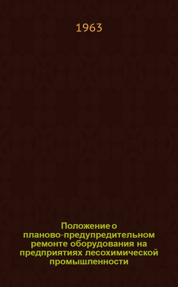 Положение о планово-предупредительном ремонте оборудования на предприятиях лесохимической промышленности : Утв. Гос. ком. по автоматизации и машиностроению при Госплане СССР 2/IV 1963 г