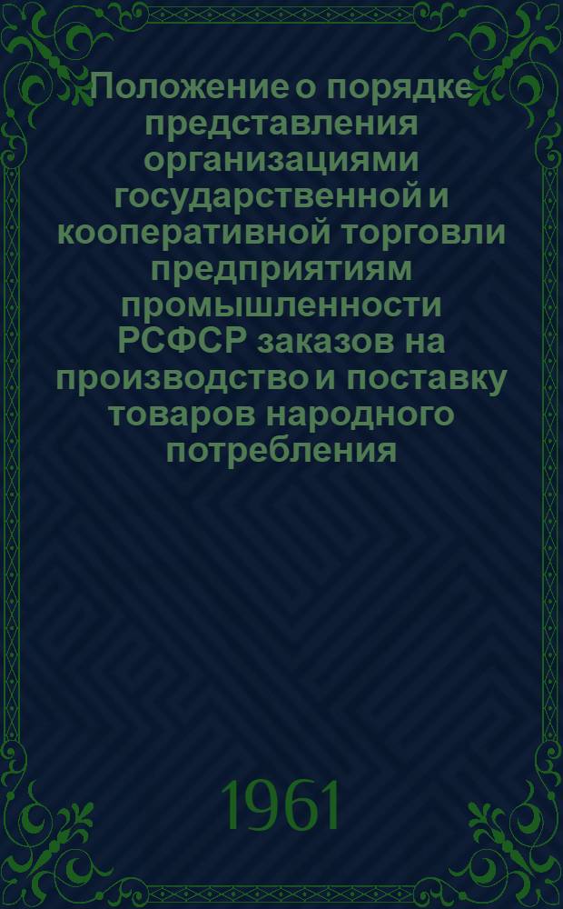 Положение о порядке представления организациями государственной и кооперативной торговли предприятиям промышленности РСФСР заказов на производство и поставку товаров народного потребления : Утв. Советом Министров РСФСР 26/I 1961 г