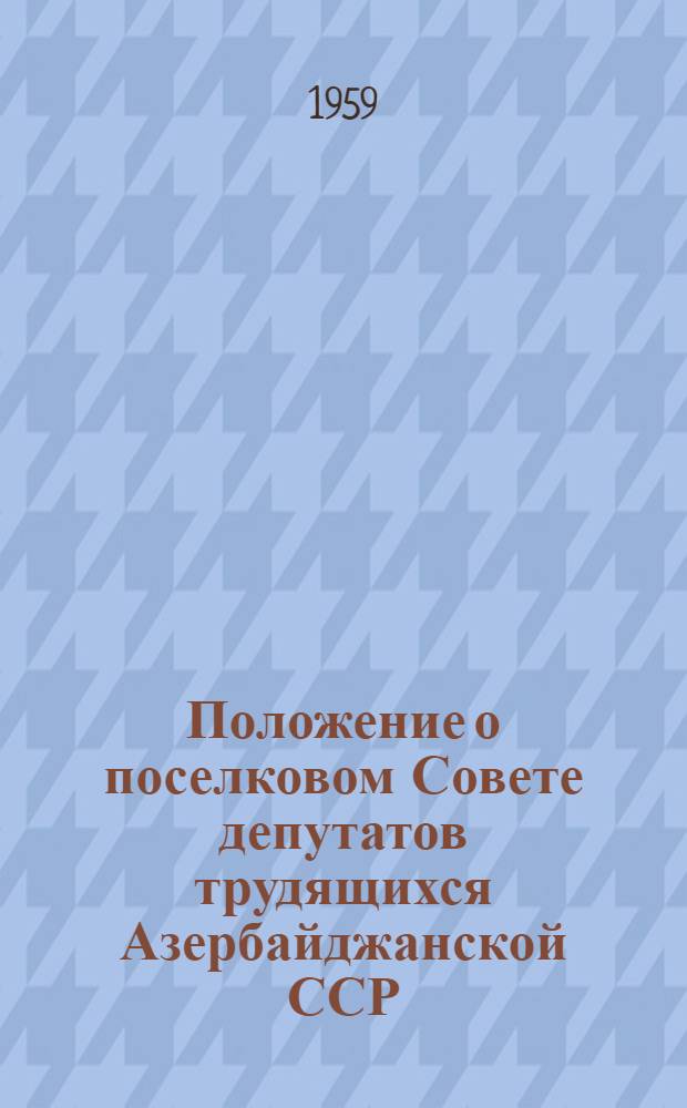 Положение о поселковом Совете депутатов трудящихся Азербайджанской ССР : Утв. Указом Президиума Верховного Совета Азербайдж. ССР от 29 дек. 1958 г