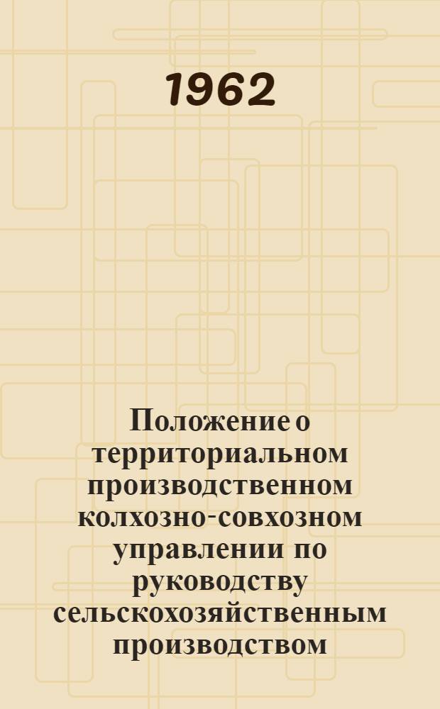 Положение о территориальном производственном колхозно-совхозном управлении по руководству сельскохозяйственным производством, о совете и инспекторе-организаторе этого управления : Утв. ЦК КП Молдавии и Советом Министров Молдав. ССР 30/III 1962 г