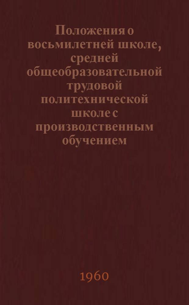 Положения о восьмилетней школе, средней общеобразовательной трудовой политехнической школе с производственным обучением, вечерней (сменной) средней общеобразовательной школе рабочей и сельской молодежи и общеобразовательной средней заочной школе : Утв. Советом Министров УССР 16/VIII 1960 г.