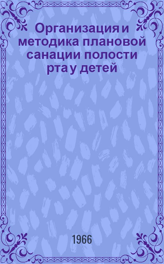Организация и методика плановой санации полости рта у детей : (Метод. письмо) : Утв. Учен. советом М-ва здравоохранения УССР 19/V 1965 г