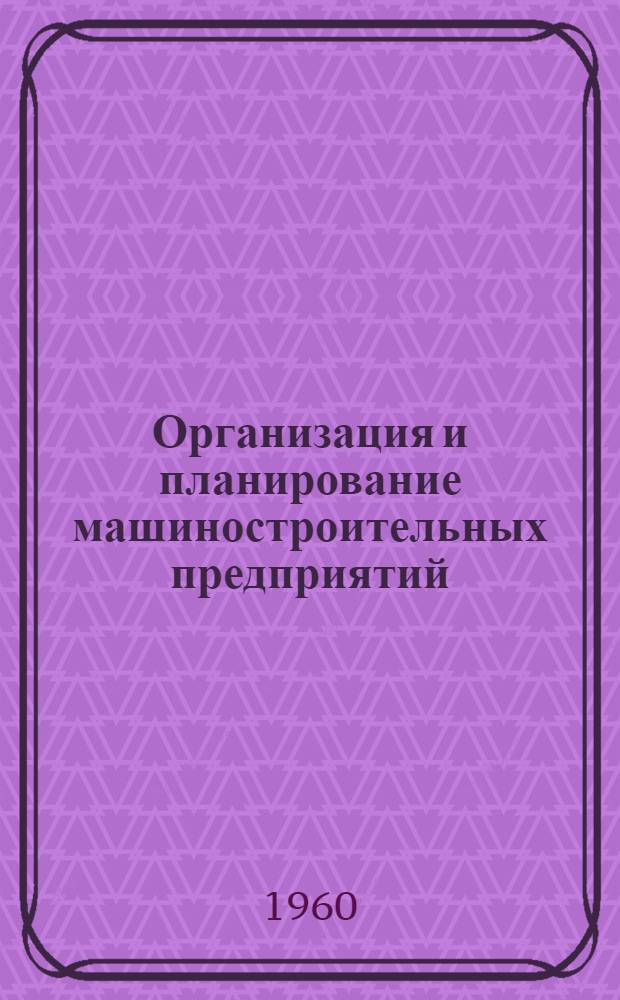 Организация и планирование машиностроительных предприятий : Учебник для машиностроит. вузов