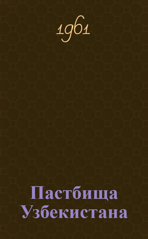 Пастбища Узбекистана : Материалы Респ. науч. конференции по вопросам использования и улучшения пустынных и полупустынных пастбищ. 22-24 дек. 1960 г