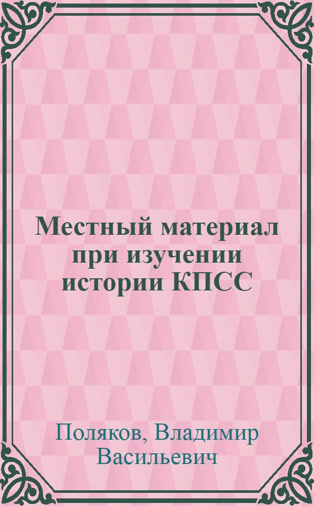 Местный материал при изучении истории КПСС : (Из опыта работы пропагандистов и преподавателей)