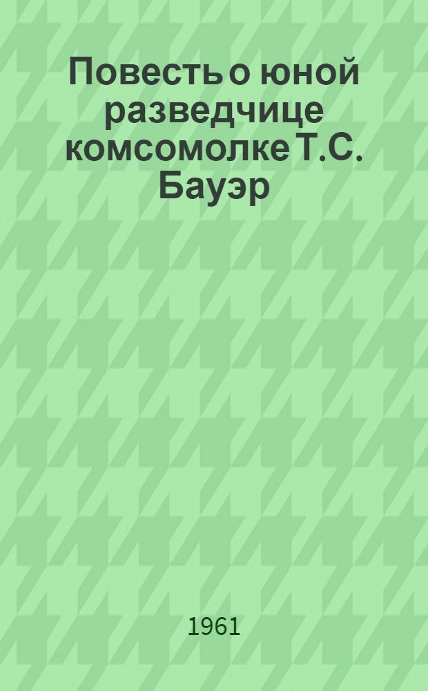 Повесть о юной разведчице [комсомолке Т.С. Бауэр]
