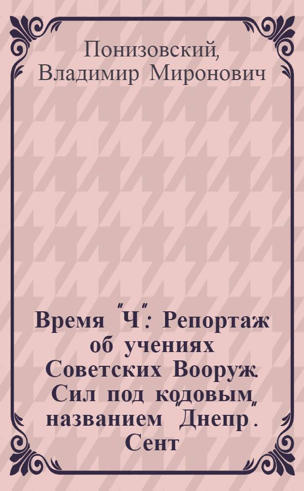 Время "Ч" : Репортаж об учениях Советских Вооруж. Сил под кодовым названием "Днепр". Сент., 1967