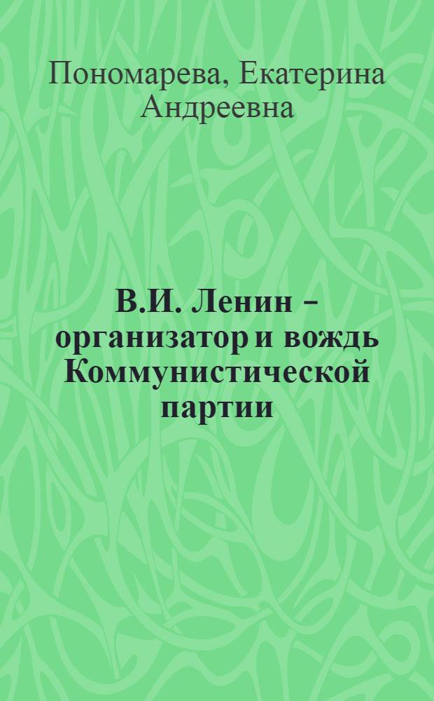 В.И. Ленин - организатор и вождь Коммунистической партии : (Материал для лекций и бесед)