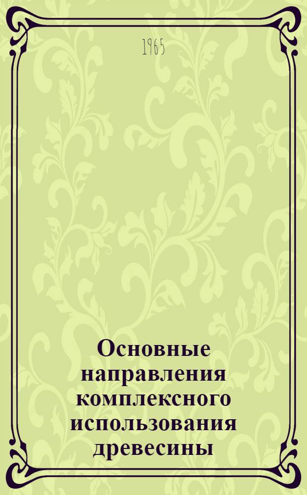 Основные направления комплексного использования древесины : Материалы Второй производ.-техн. конференции по комплексному использованию древесины на предприятиях Зап.-Уральского совнархоза. (Апр. 1965 г.)