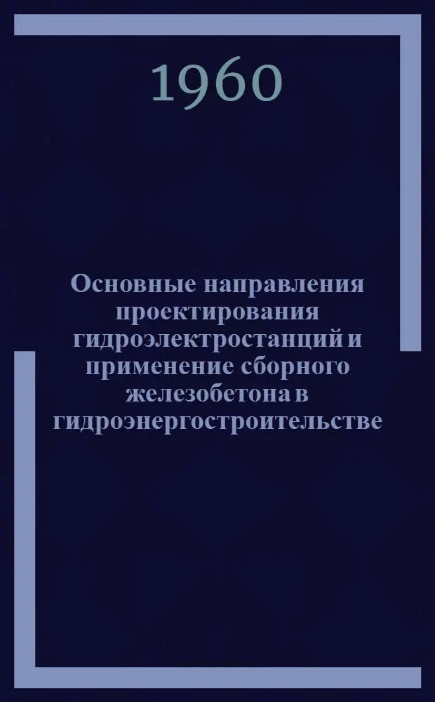 Основные направления проектирования гидроэлектростанций и применение сборного железобетона в гидроэнергостроительстве