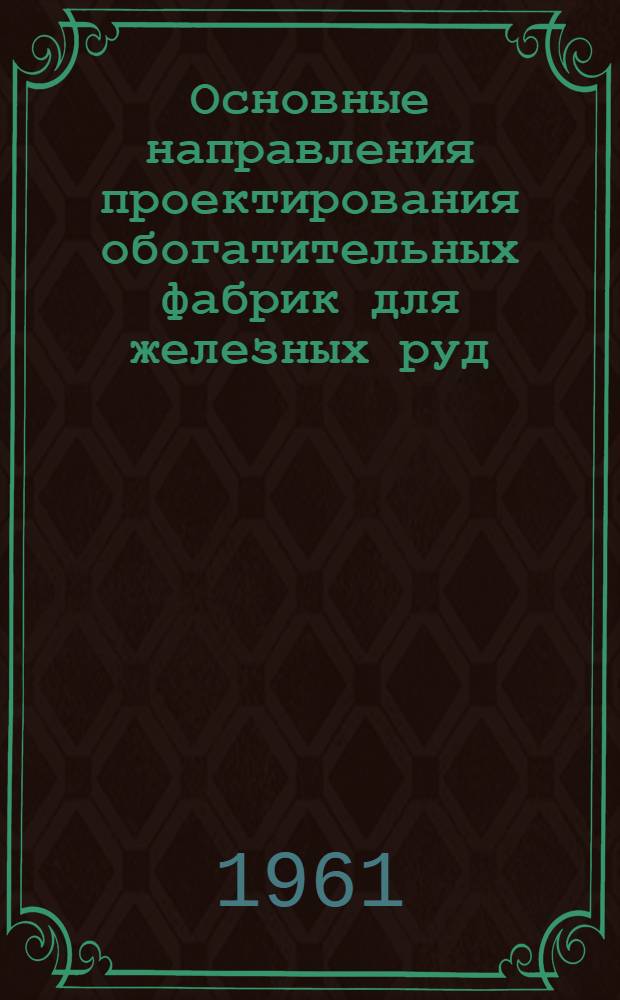 Основные направления проектирования обогатительных фабрик для железных руд : Доклад ин-та "Механобр" на техн. конференции в г. Кривом Роге в ноябре 1961 г
