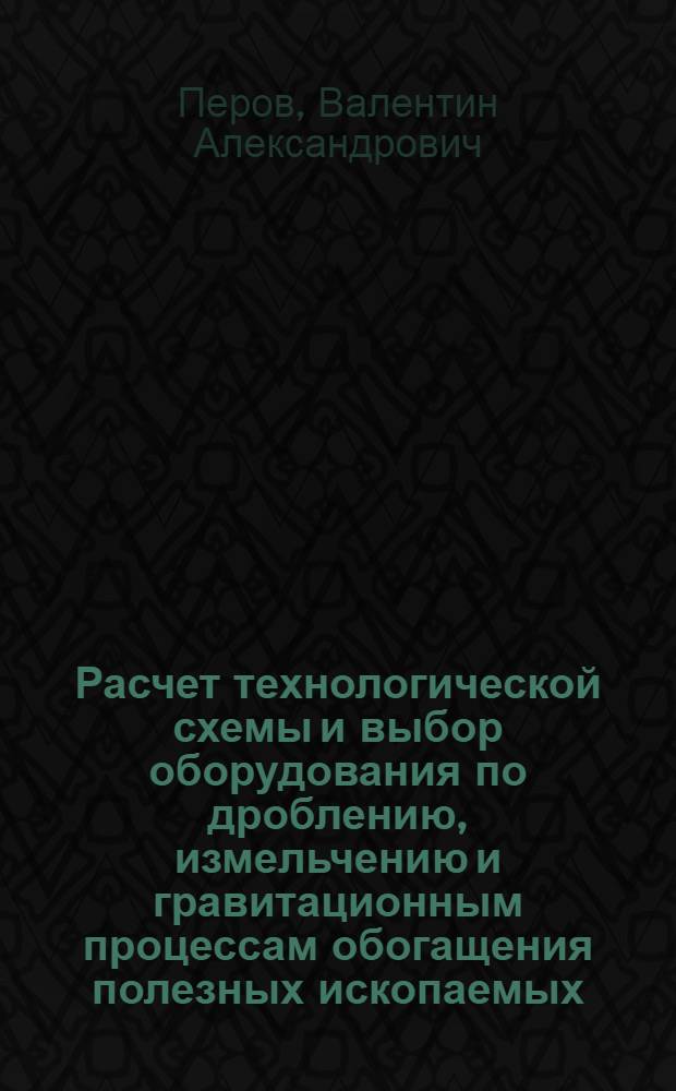 Расчет технологической схемы и выбор оборудования по дроблению, измельчению и гравитационным процессам обогащения полезных ископаемых : Учеб.-справочное пособие для студентов специальности "Экономика и организация металлург. пром-сти"
