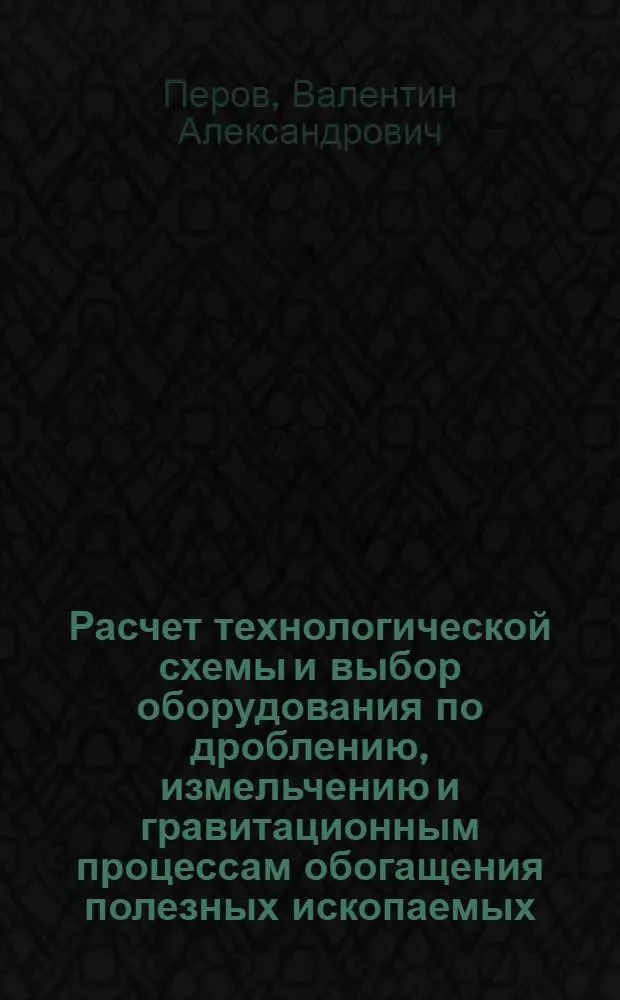 Расчет технологической схемы и выбор оборудования по дроблению, измельчению и гравитационным процессам обогащения полезных ископаемых : Учеб.-справочное пособие для студентов специальности "Экономика и организация металлург. пром-сти"