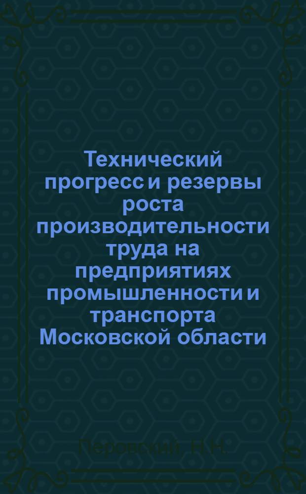 Технический прогресс и резервы роста производительности труда на предприятиях промышленности и транспорта Московской области : В помощь лекторам по пропаганде досрочного выполнения семилетнего плана. 1959-65 гг