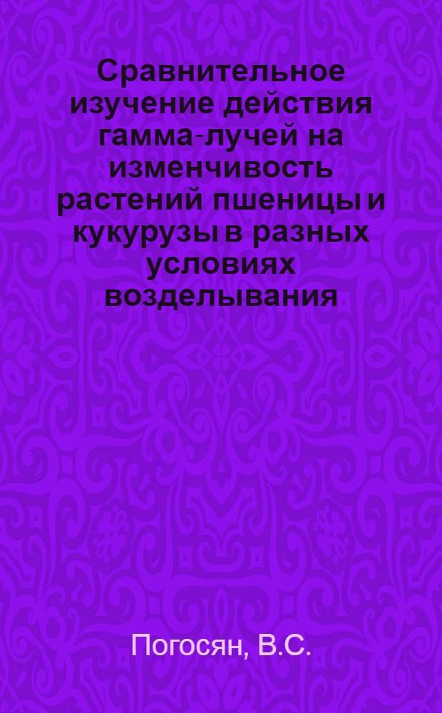 Сравнительное изучение действия гамма-лучей на изменчивость растений пшеницы и кукурузы в разных условиях возделывания : Автореферат дис. на соискание учен. степени кандидата биол. наук