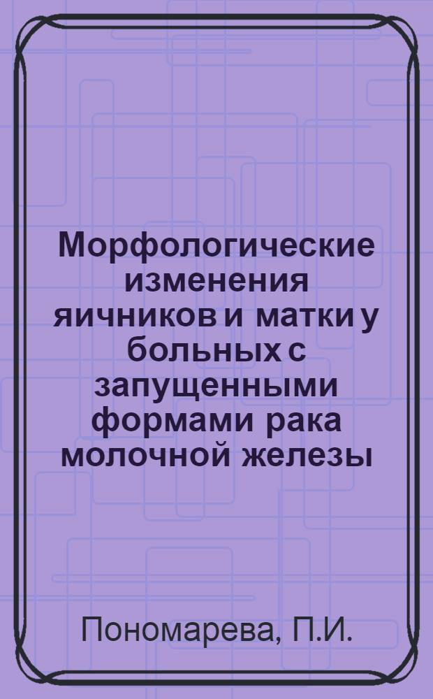 Морфологические изменения яичников и матки у больных с запущенными формами рака молочной железы : Автореферат дис. на соискание учен. степени канд. мед. наук
