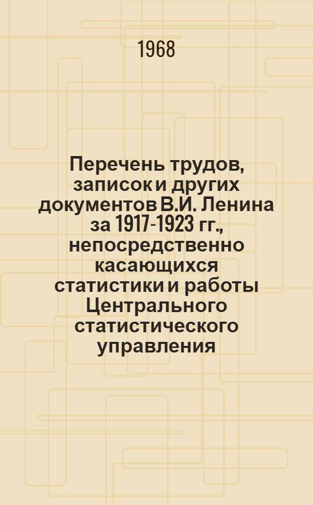 Перечень трудов, записок и других документов В.И. Ленина за 1917-1923 гг., непосредственно касающихся статистики и работы Центрального статистического управления, вошедших в Полное собрание его сочинений
