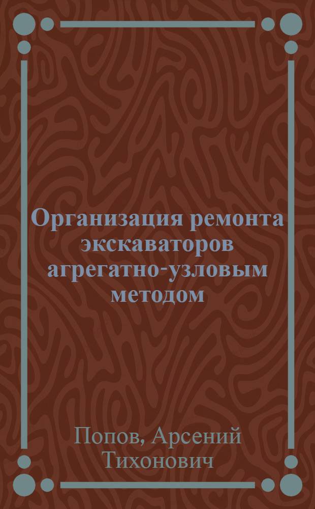 Организация ремонта экскаваторов агрегатно-узловым методом : Опыт Ржевского ремонтно-мех. завода треста "Трансстройпром" Гострансстроя СССР