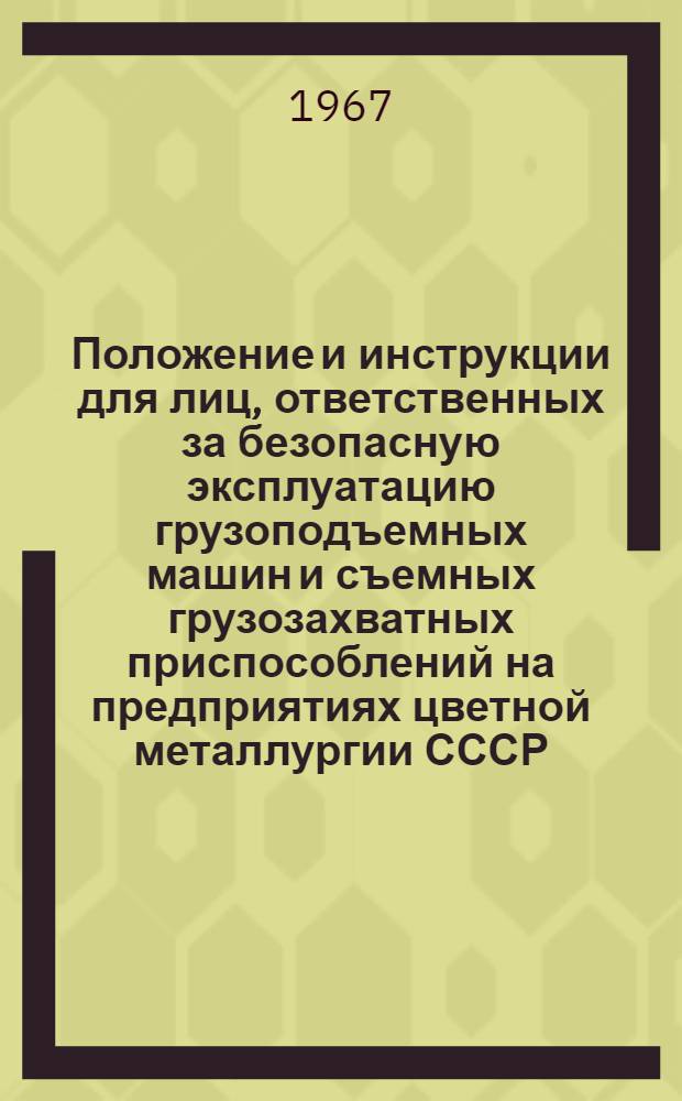 Положение и инструкции для лиц, ответственных за безопасную эксплуатацию грузоподъемных машин и съемных грузозахватных приспособлений на предприятиях цветной металлургии СССР : Утв. 21/X 1966 г