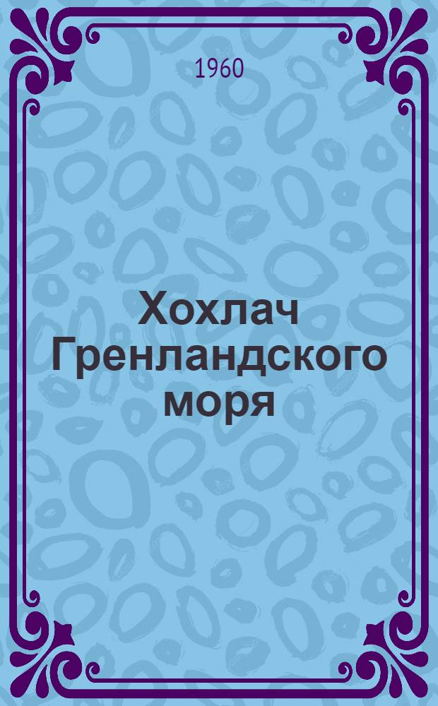Хохлач Гренландского моря (Cystophora cristata Erxl) - новый объект советского зверобойного промысла : (Общая морфология, образ жизни, распространение и миграции, промысл. значение) : Автореферат дис. на соискание ученой степени кандидата биологических наук