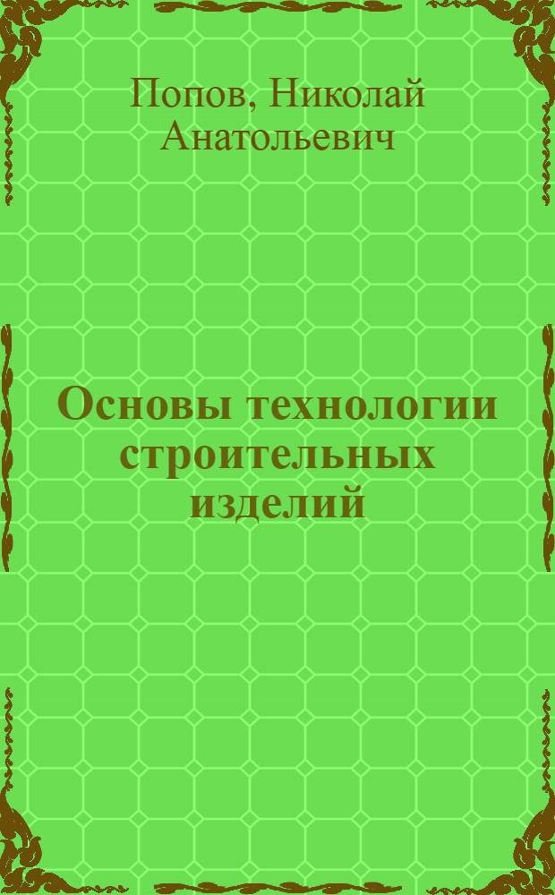Основы технологии строительных изделий : Учебник для вузов по специальности "Производство бетонных и железобетонных изделий и конструкций для сборного строительства"