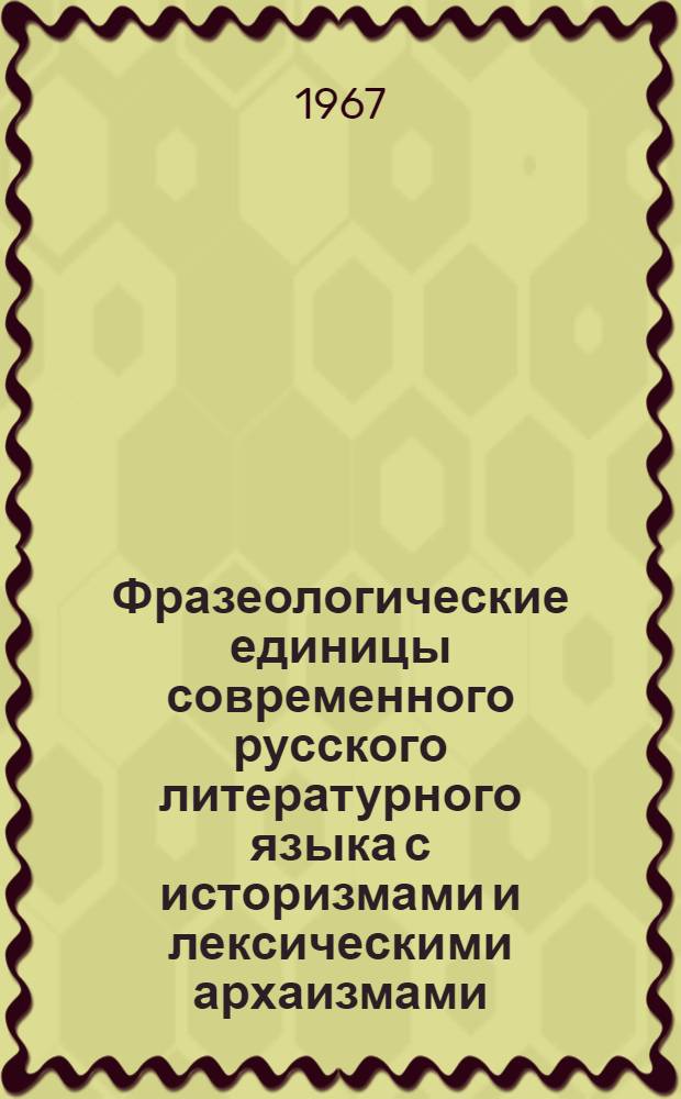 Фразеологические единицы современного русского литературного языка с историзмами и лексическими архаизмами
