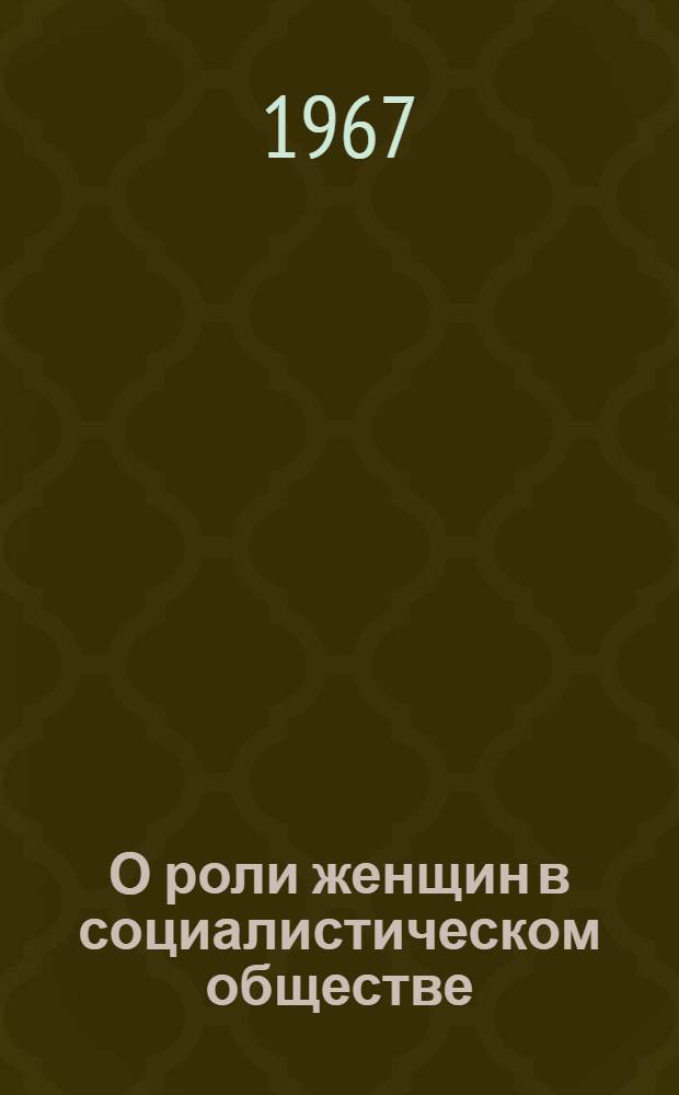 О роли женщин в социалистическом обществе : Доклад пред. Ком. советских женщин Н.В. Поповой на Симпозиуме зарубежных и советских женщин. Москва. 9-11 марта 1967 г