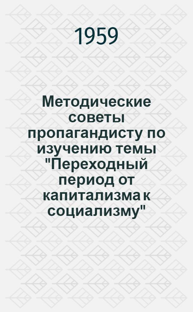 Методические советы пропагандисту по изучению темы "Переходный период от капитализма к социализму" : (Политэкономия : Раздел "Соц. способ производства")