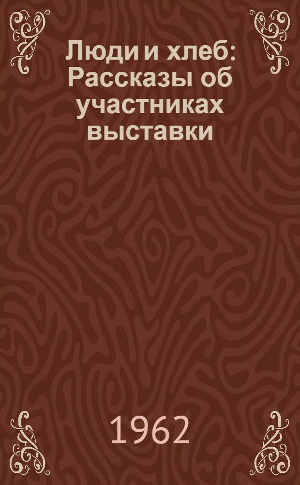 Люди и хлеб : Рассказы об участниках выставки