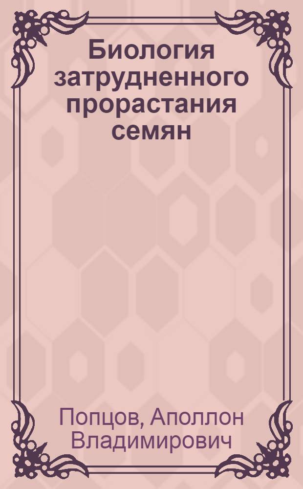 Биология затрудненного прорастания семян : Доклад по опублик. работам вместо дис. на соискание ученой степени доктора биологических наук