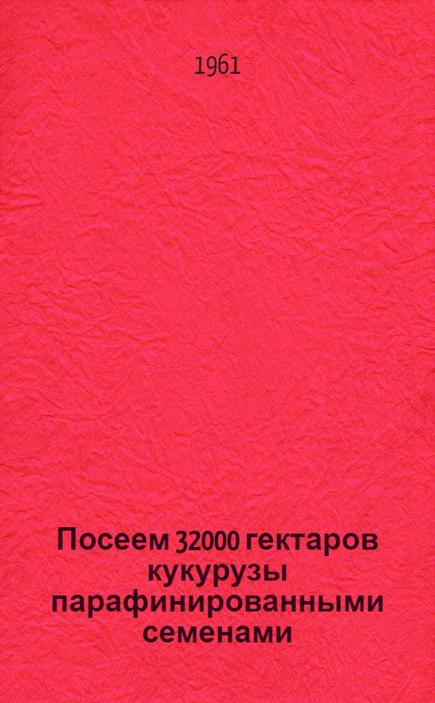 Посеем 32000 гектаров кукурузы парафинированными семенами : (Мероприятия по получению высоких урожаев сухого зерна кукурузы) : Сборник