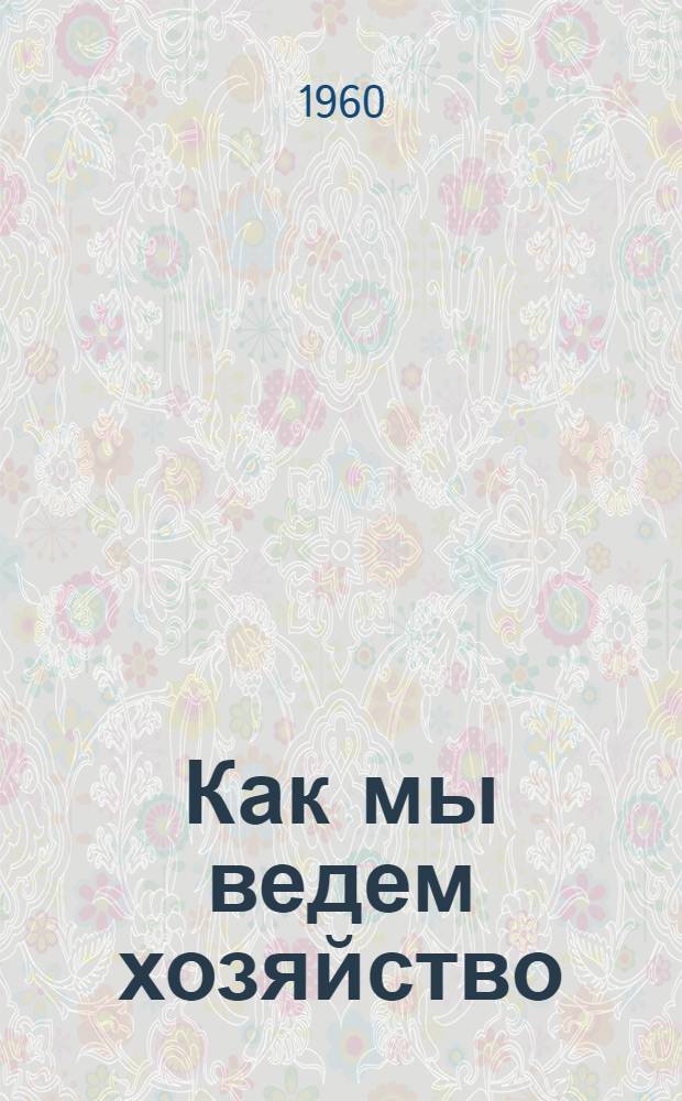 Как мы ведем хозяйство : (Из опыта работы колхоза им. XXI съезда КПСС Березов. района Одес. обл.)