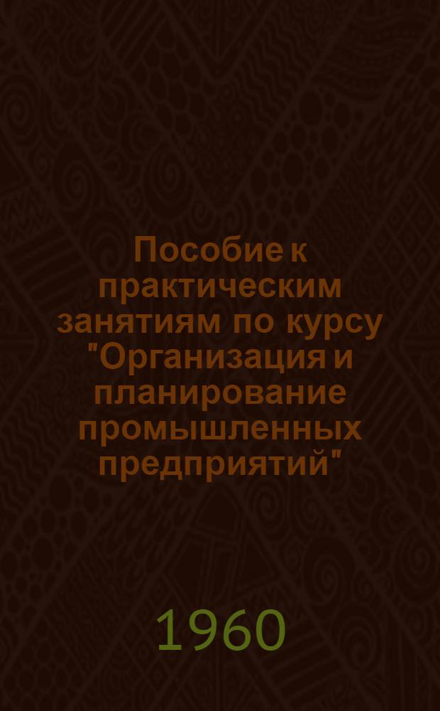 Пособие к практическим занятиям по курсу "Организация и планирование промышленных предприятий"