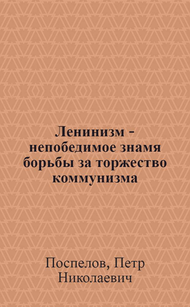 Ленинизм - непобедимое знамя борьбы за торжество коммунизма : Доклад на торжеств. заседании в Москве, посвящ. 88-й годовщине со дня рождения В.И. Ленина 22 апр. 1958 г